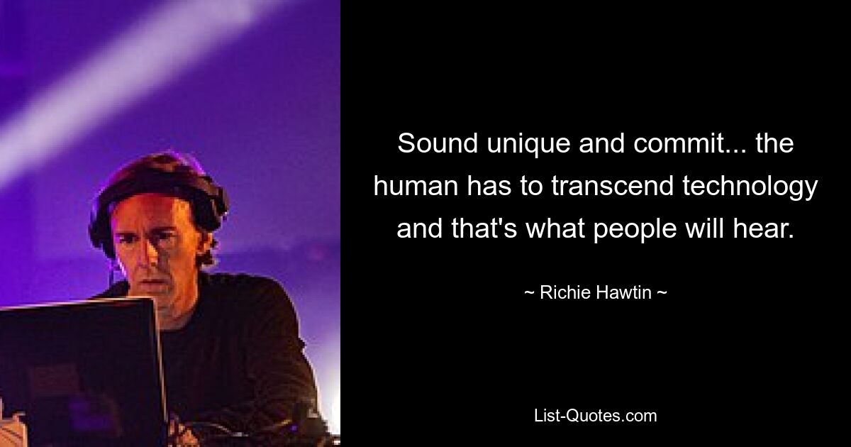 Sound unique and commit... the human has to transcend technology and that's what people will hear. — © Richie Hawtin