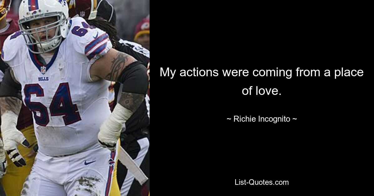 My actions were coming from a place of love. — © Richie Incognito