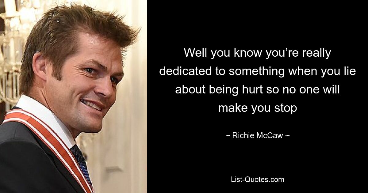 Well you know you’re really dedicated to something when you lie about being hurt so no one will make you stop — © Richie McCaw