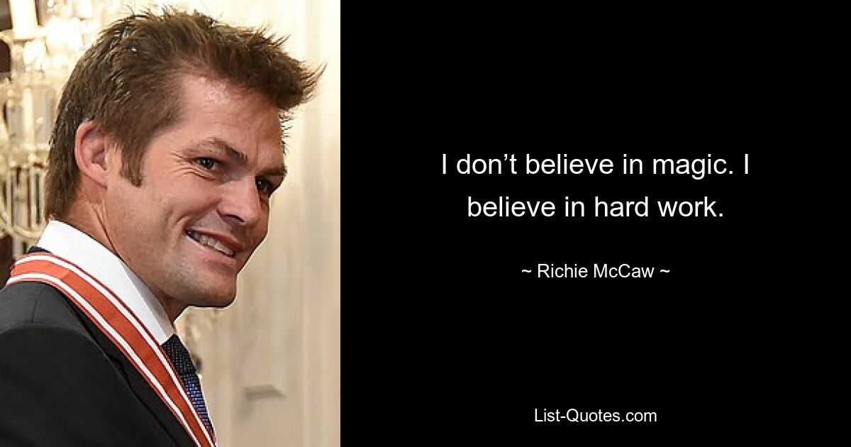 I don’t believe in magic. I believe in hard work. — © Richie McCaw