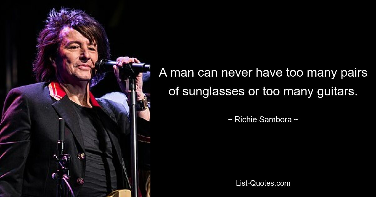 A man can never have too many pairs of sunglasses or too many guitars. — © Richie Sambora