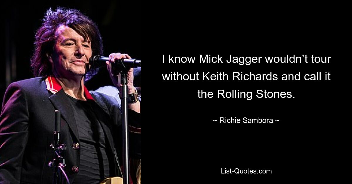 I know Mick Jagger wouldn’t tour without Keith Richards and call it the Rolling Stones. — © Richie Sambora