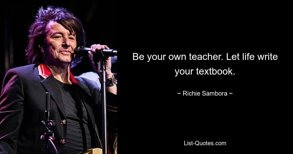 Be your own teacher. Let life write your textbook. — © Richie Sambora