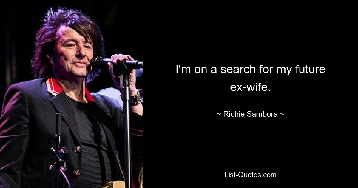 I'm on a search for my future ex-wife. — © Richie Sambora