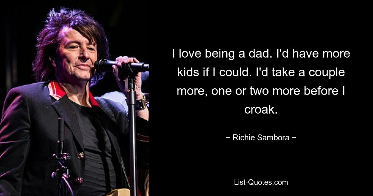 I love being a dad. I'd have more kids if I could. I'd take a couple more, one or two more before I croak. — © Richie Sambora