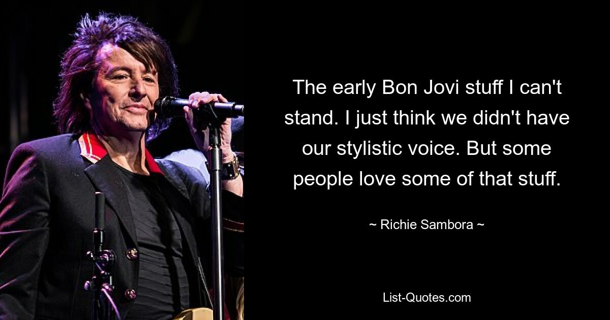 The early Bon Jovi stuff I can't stand. I just think we didn't have our stylistic voice. But some people love some of that stuff. — © Richie Sambora