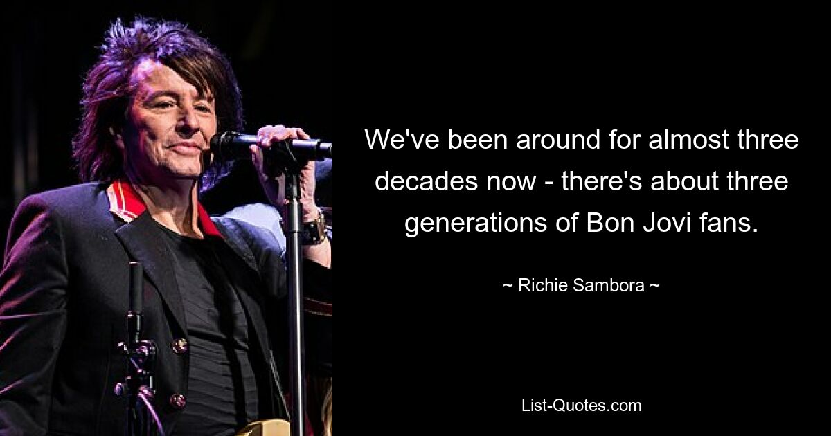 We've been around for almost three decades now - there's about three generations of Bon Jovi fans. — © Richie Sambora