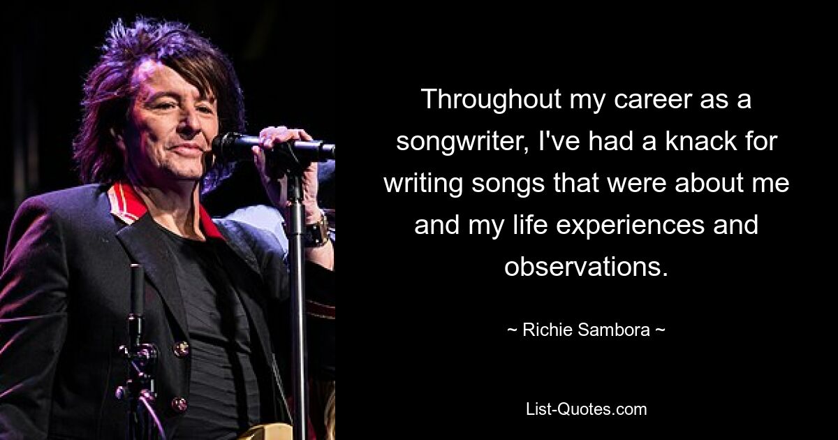 Throughout my career as a songwriter, I've had a knack for writing songs that were about me and my life experiences and observations. — © Richie Sambora