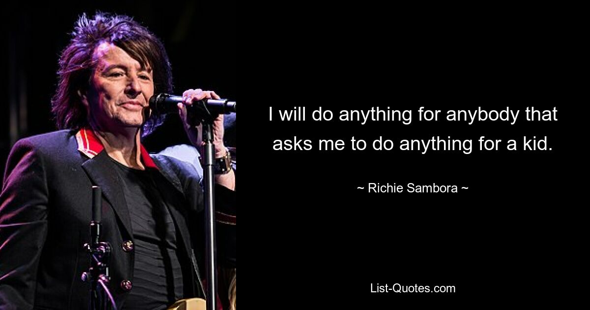 I will do anything for anybody that asks me to do anything for a kid. — © Richie Sambora