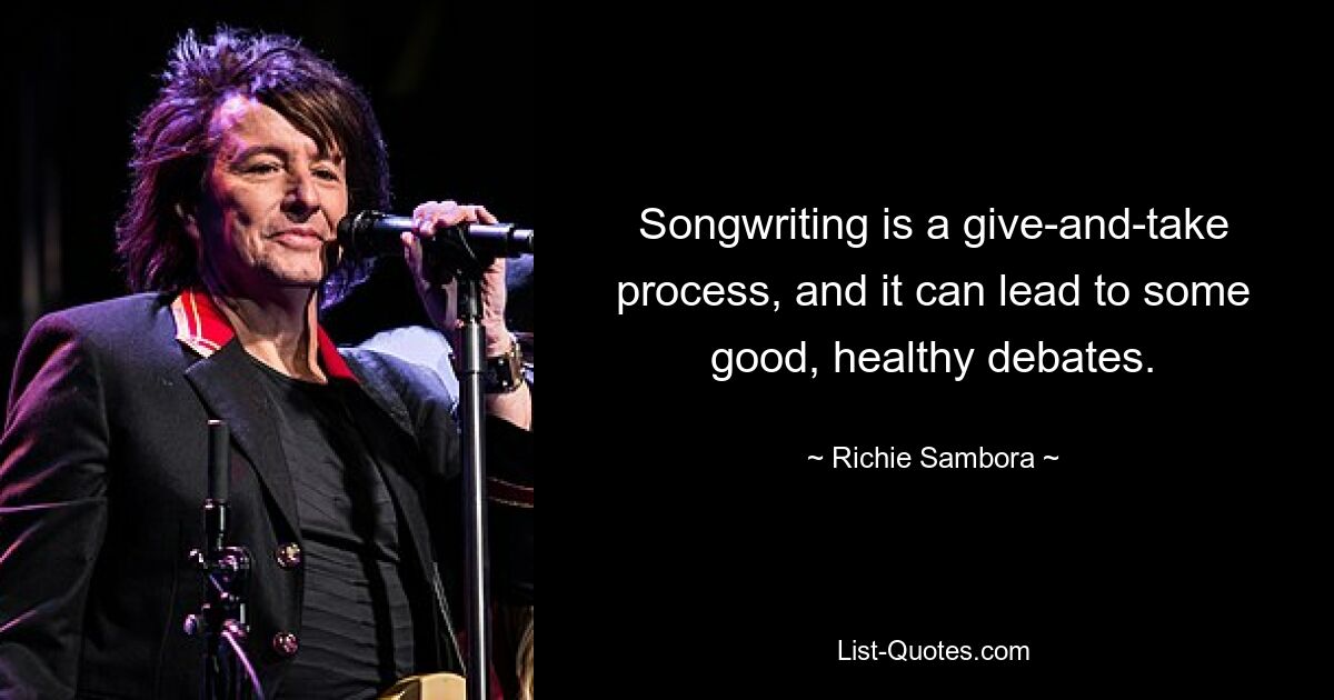 Songwriting is a give-and-take process, and it can lead to some good, healthy debates. — © Richie Sambora