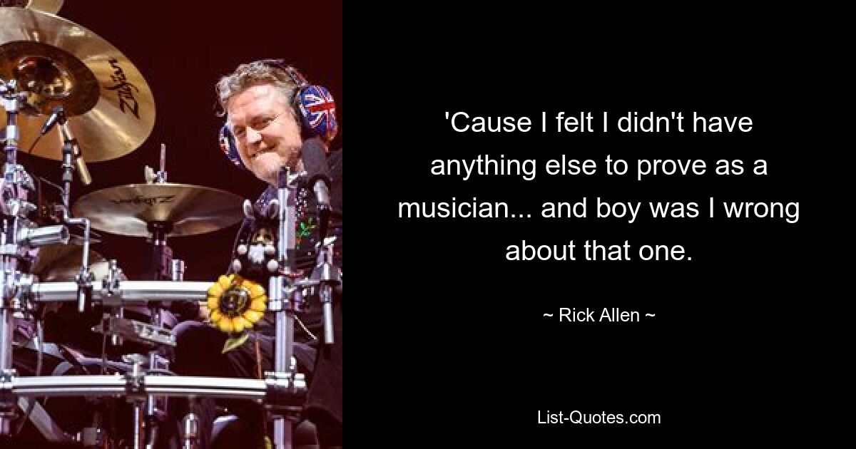 'Cause I felt I didn't have anything else to prove as a musician... and boy was I wrong about that one. — © Rick Allen