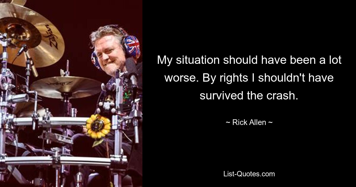 My situation should have been a lot worse. By rights I shouldn't have survived the crash. — © Rick Allen