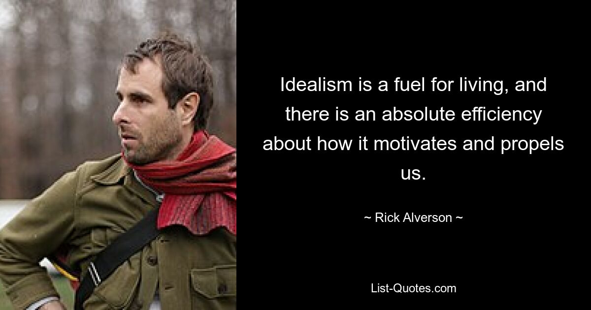 Idealism is a fuel for living, and there is an absolute efficiency about how it motivates and propels us. — © Rick Alverson