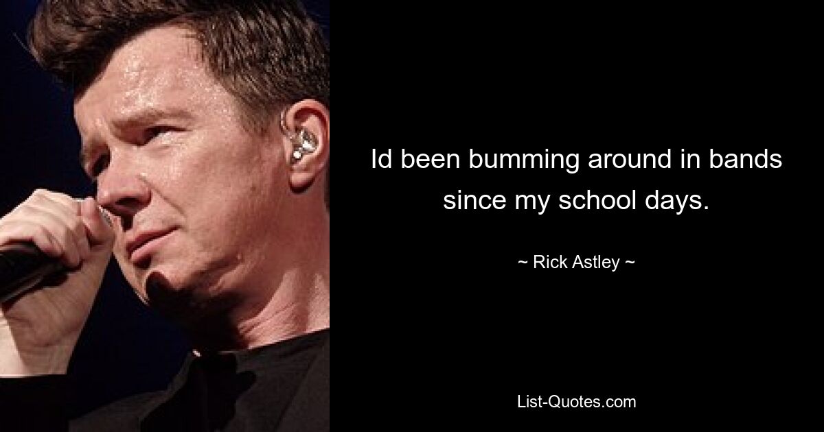 Id been bumming around in bands since my school days. — © Rick Astley