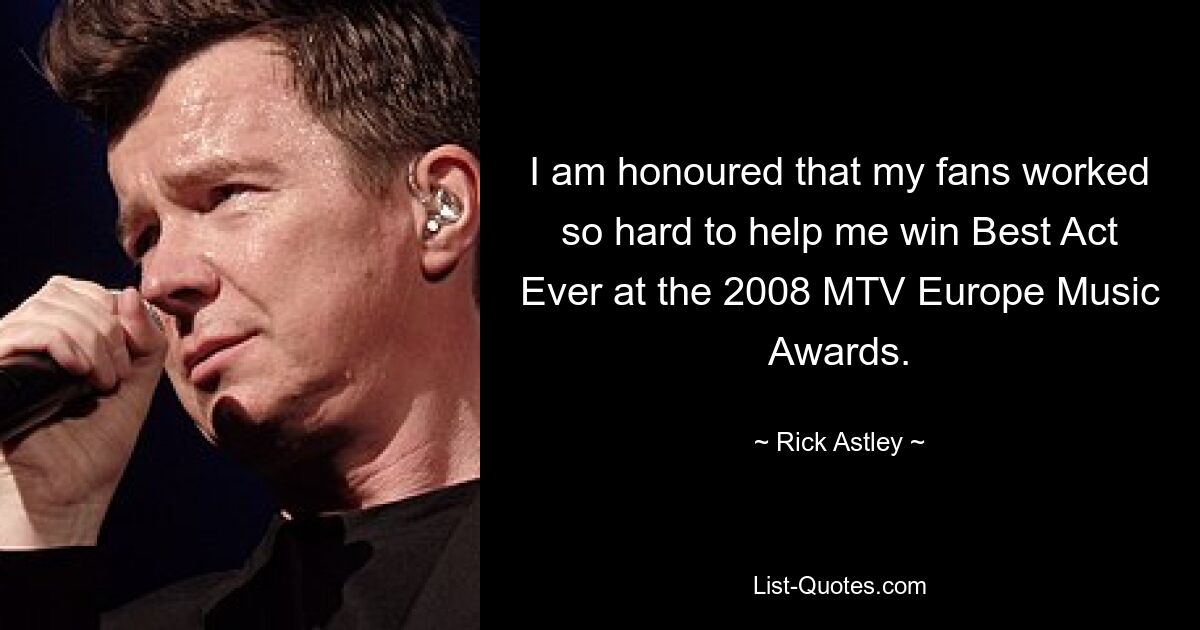 I am honoured that my fans worked so hard to help me win Best Act Ever at the 2008 MTV Europe Music Awards. — © Rick Astley