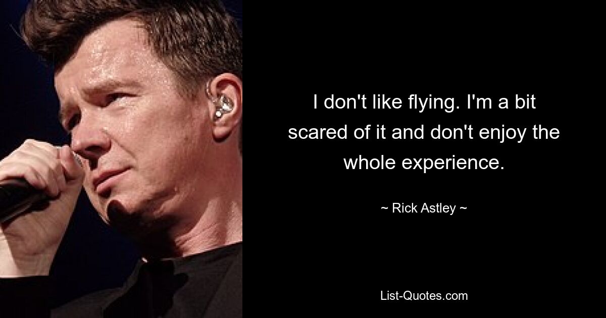 I don't like flying. I'm a bit scared of it and don't enjoy the whole experience. — © Rick Astley