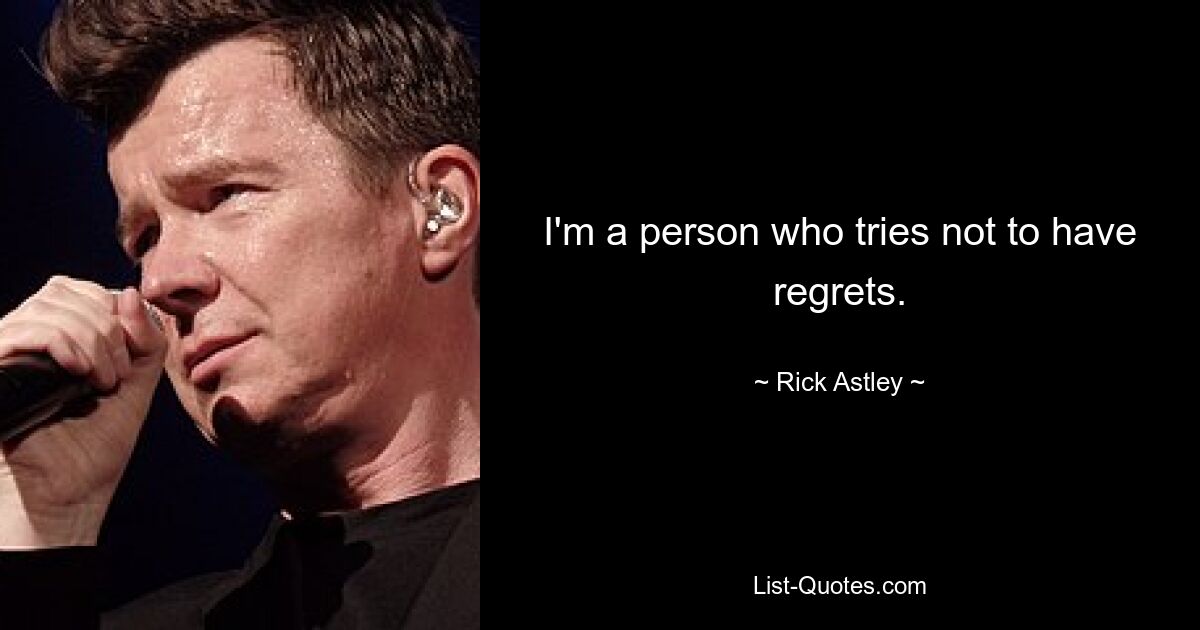 I'm a person who tries not to have regrets. — © Rick Astley