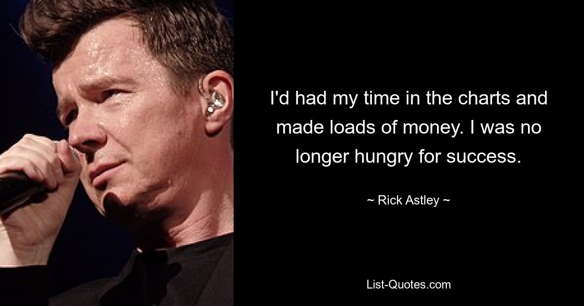 I'd had my time in the charts and made loads of money. I was no longer hungry for success. — © Rick Astley