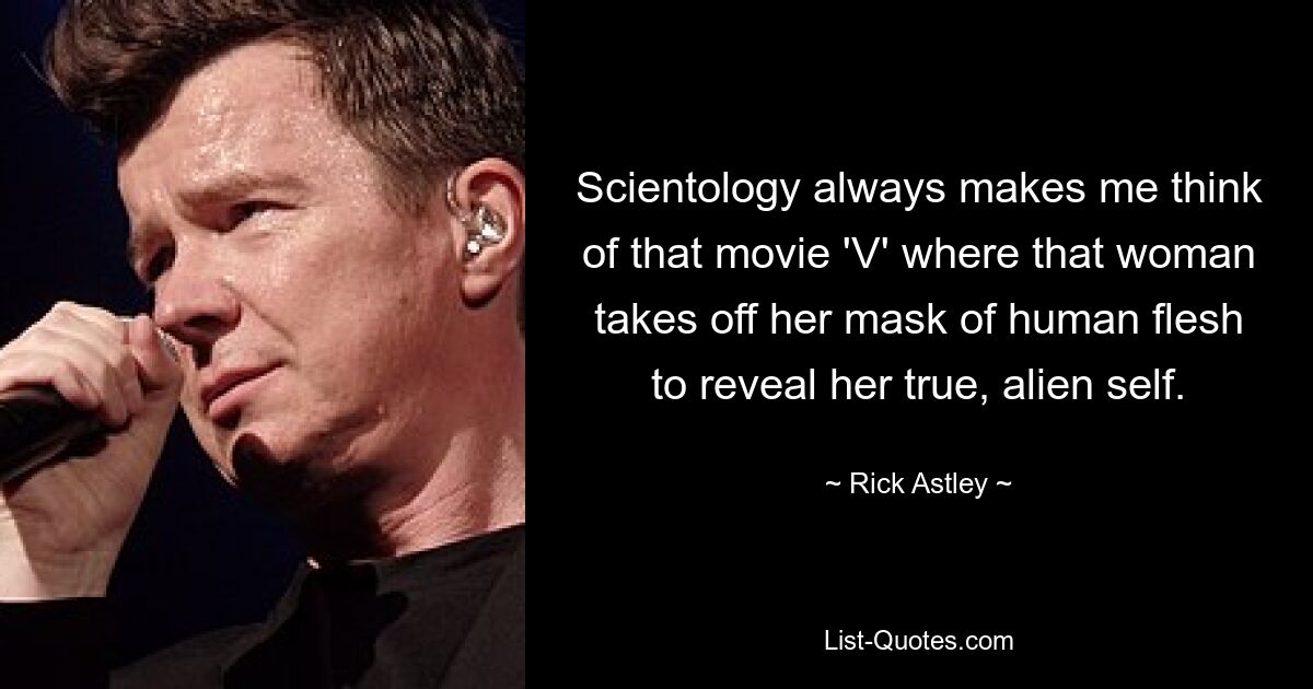 Scientology always makes me think of that movie 'V' where that woman takes off her mask of human flesh to reveal her true, alien self. — © Rick Astley