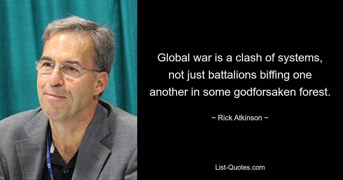 Global war is a clash of systems, not just battalions biffing one another in some godforsaken forest. — © Rick Atkinson