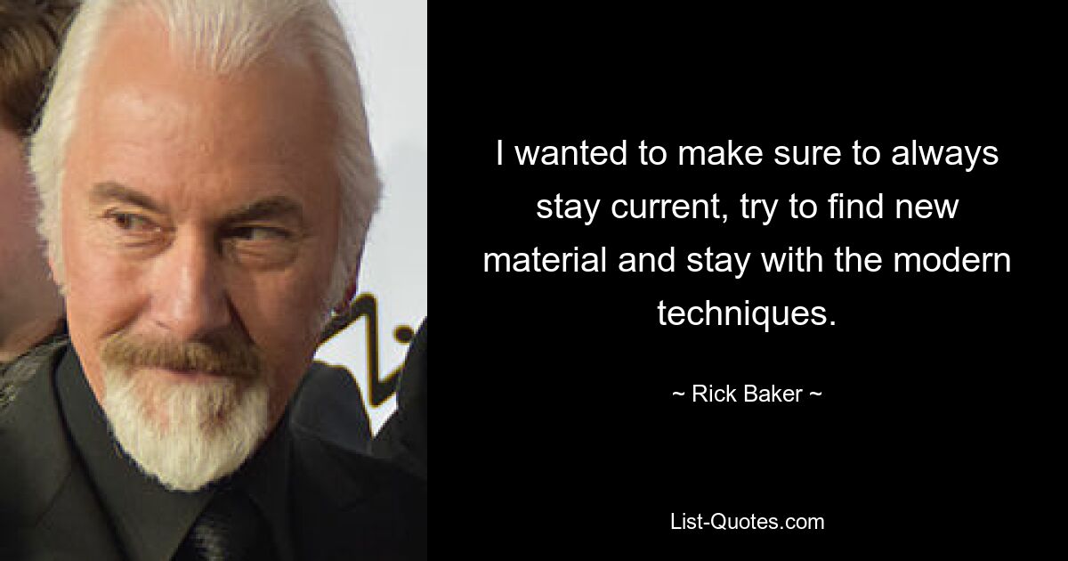 I wanted to make sure to always stay current, try to find new material and stay with the modern techniques. — © Rick Baker