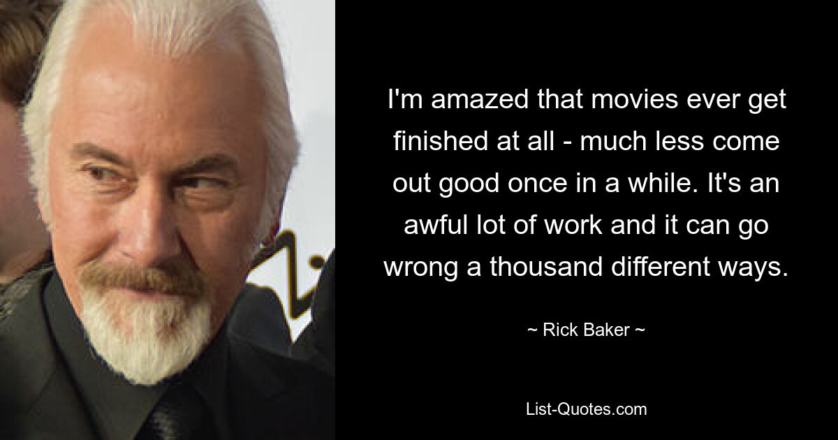 I'm amazed that movies ever get finished at all - much less come out good once in a while. It's an awful lot of work and it can go wrong a thousand different ways. — © Rick Baker