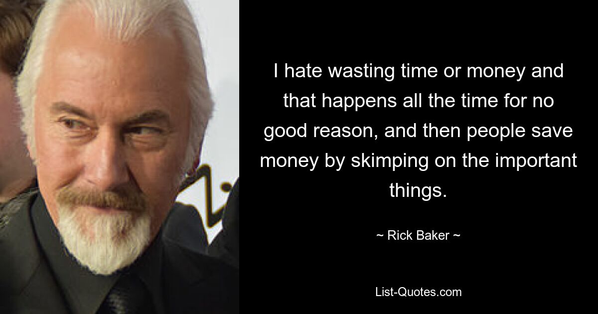 I hate wasting time or money and that happens all the time for no good reason, and then people save money by skimping on the important things. — © Rick Baker