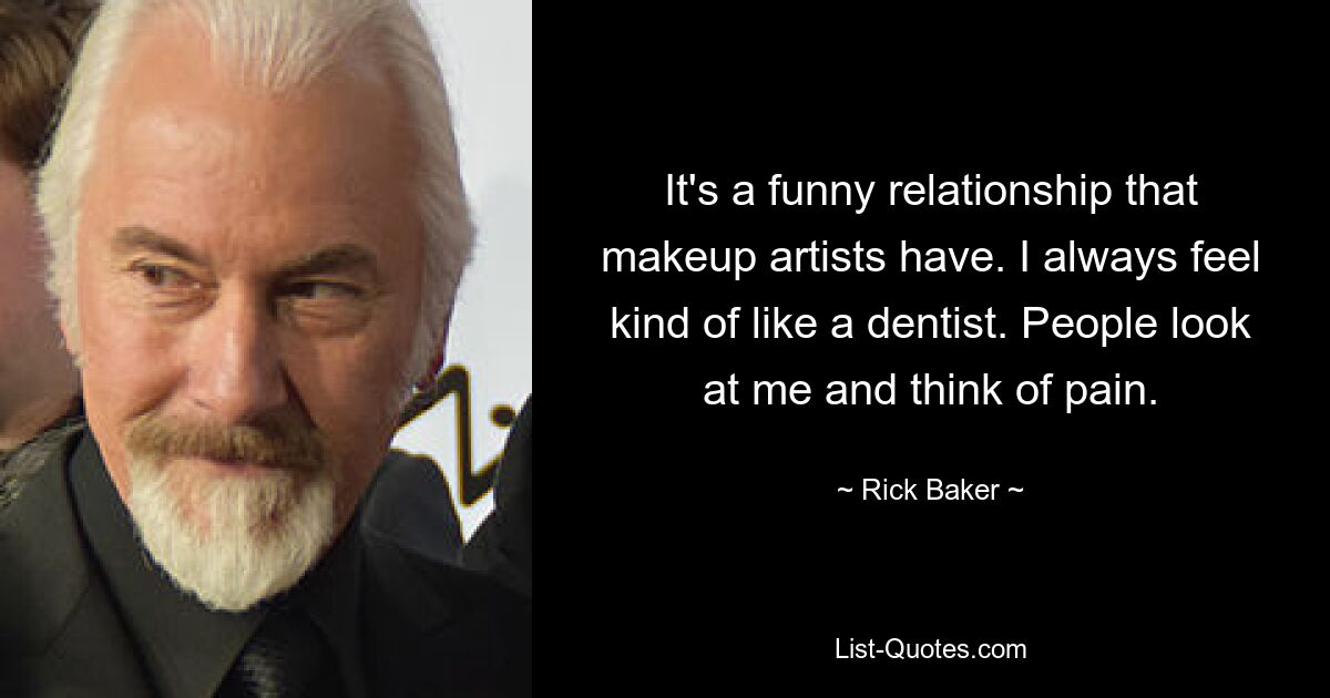 It's a funny relationship that makeup artists have. I always feel kind of like a dentist. People look at me and think of pain. — © Rick Baker