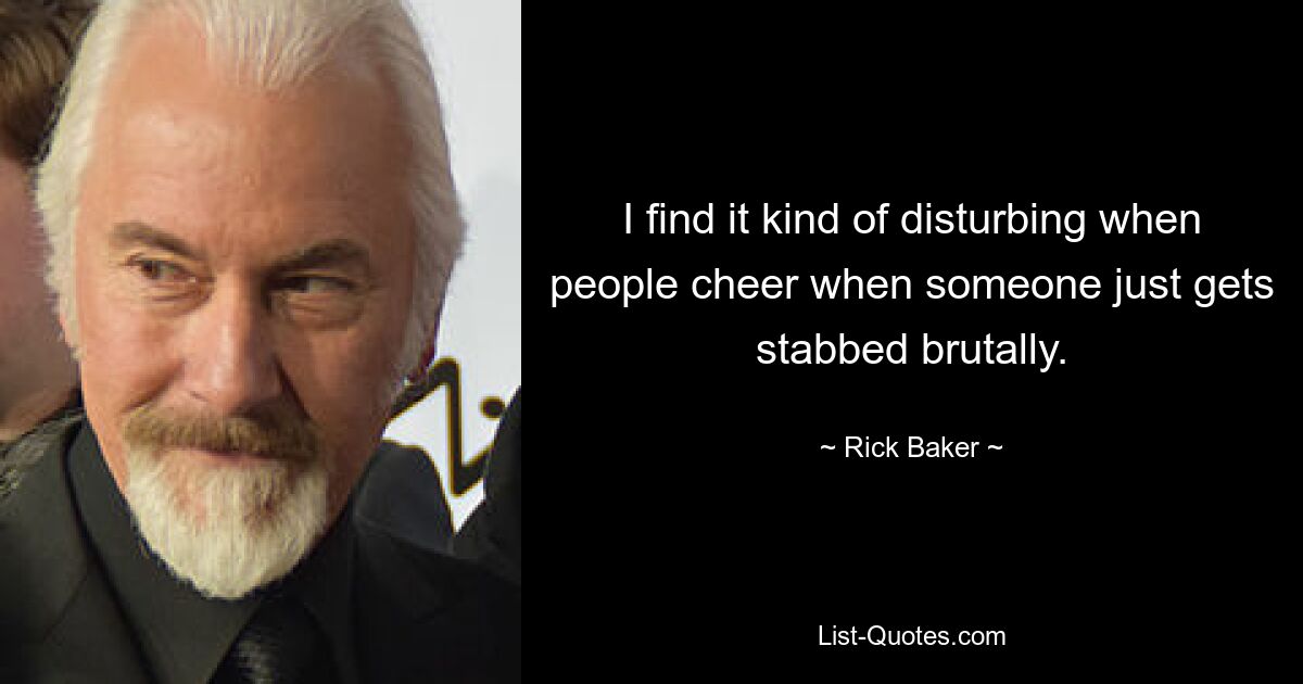 I find it kind of disturbing when people cheer when someone just gets stabbed brutally. — © Rick Baker