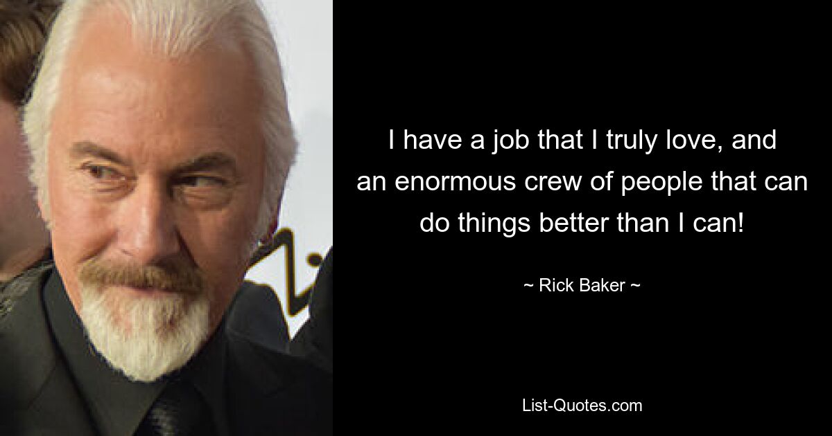 I have a job that I truly love, and an enormous crew of people that can do things better than I can! — © Rick Baker