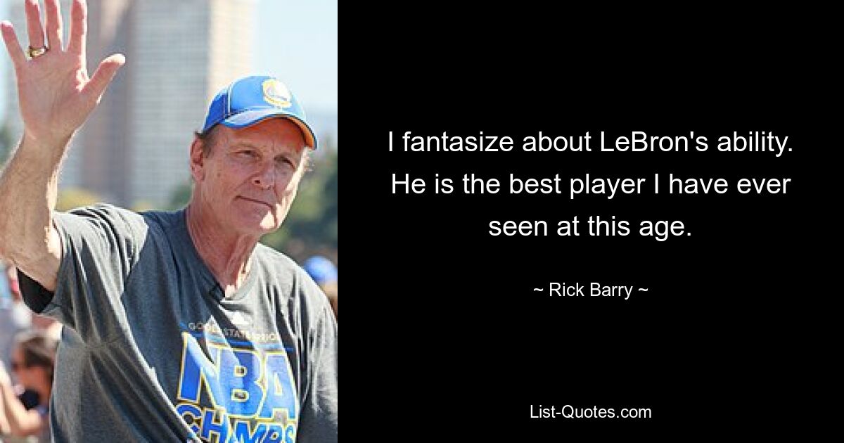 I fantasize about LeBron's ability. He is the best player I have ever seen at this age. — © Rick Barry