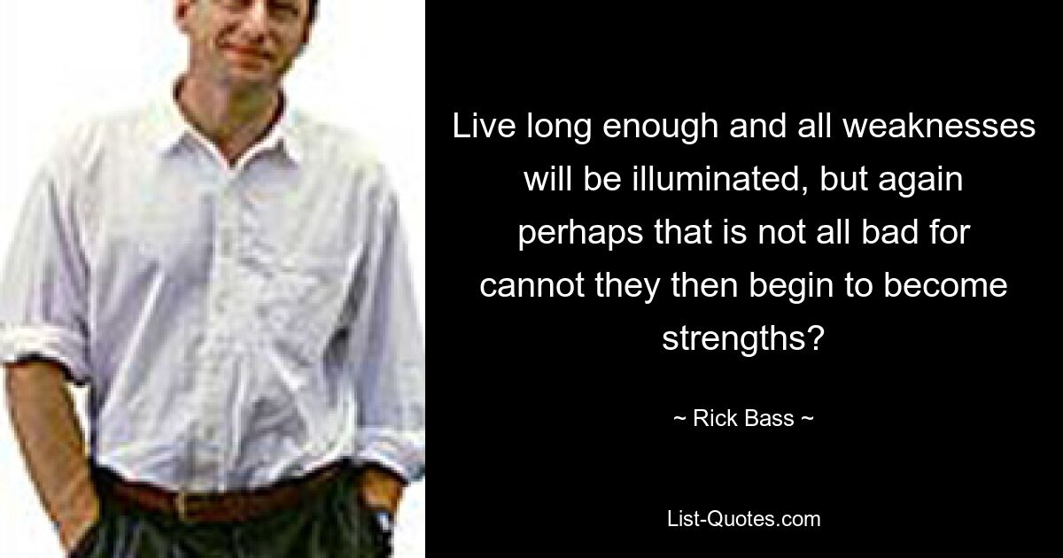 Live long enough and all weaknesses will be illuminated, but again perhaps that is not all bad for cannot they then begin to become strengths? — © Rick Bass