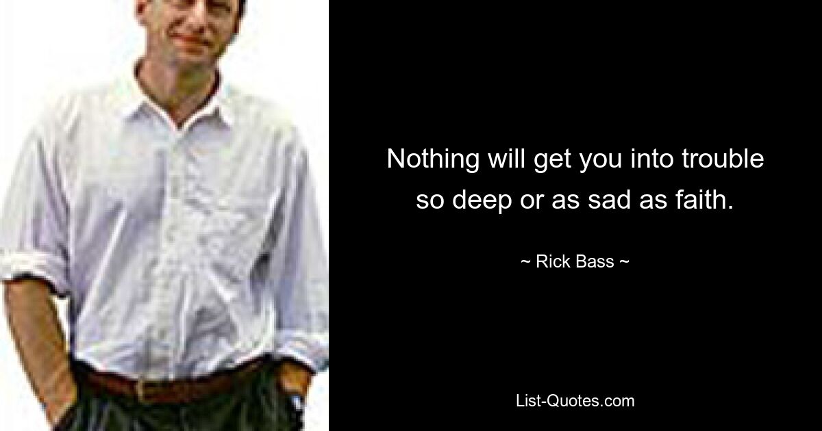 Nothing will get you into trouble so deep or as sad as faith. — © Rick Bass