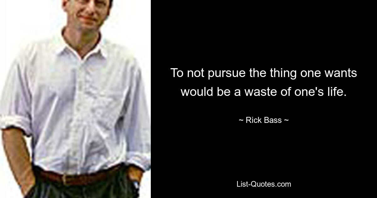 To not pursue the thing one wants would be a waste of one's life. — © Rick Bass