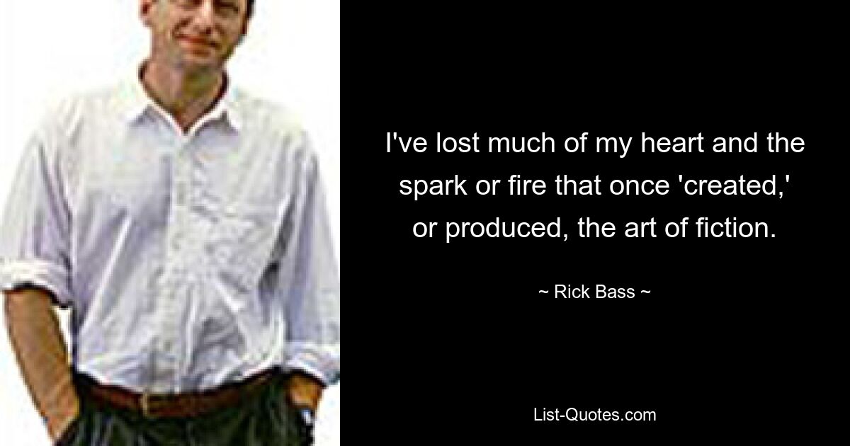 I've lost much of my heart and the spark or fire that once 'created,' or produced, the art of fiction. — © Rick Bass