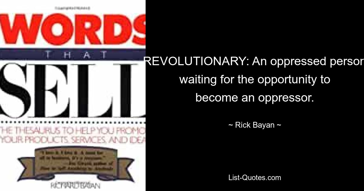 REVOLUTIONARY: An oppressed person waiting for the opportunity to become an oppressor. — © Rick Bayan