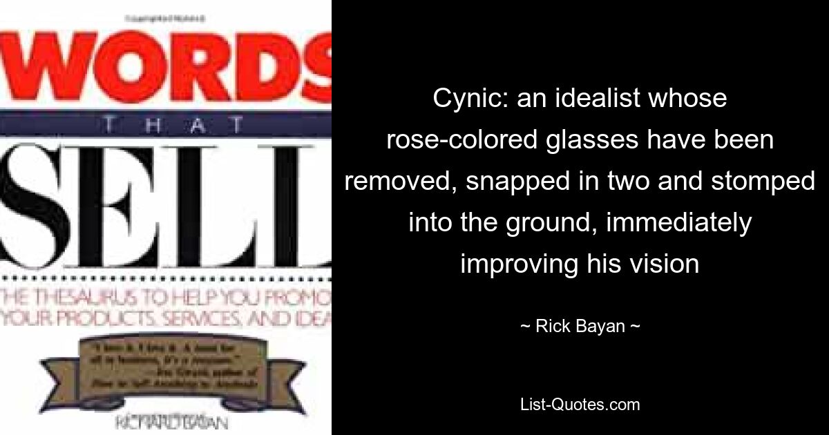 Cynic: an idealist whose rose-colored glasses have been removed, snapped in two and stomped into the ground, immediately improving his vision — © Rick Bayan