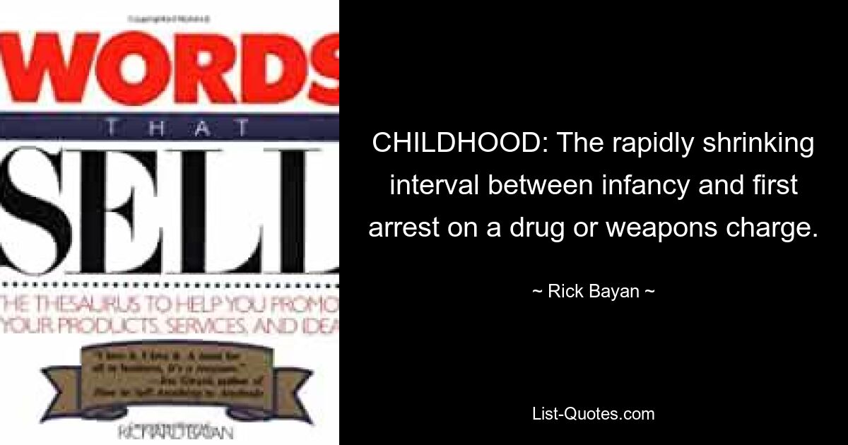 CHILDHOOD: The rapidly shrinking interval between infancy and first arrest on a drug or weapons charge. — © Rick Bayan