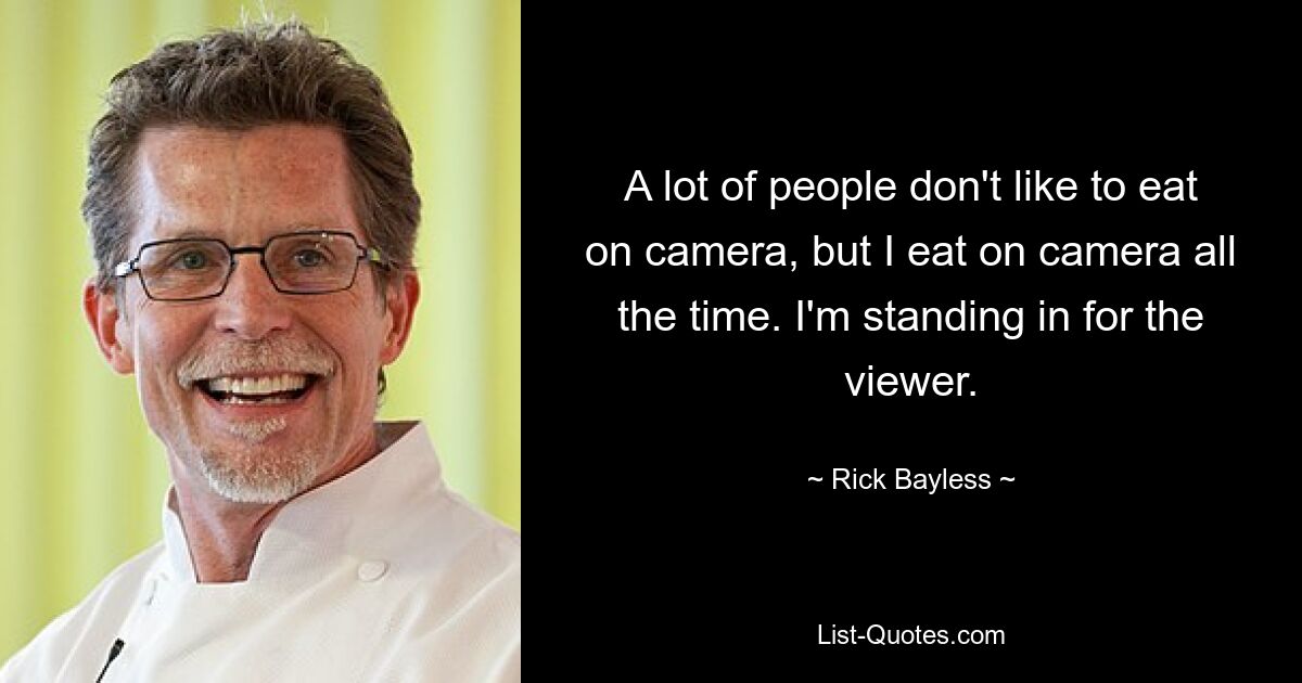 A lot of people don't like to eat on camera, but I eat on camera all the time. I'm standing in for the viewer. — © Rick Bayless