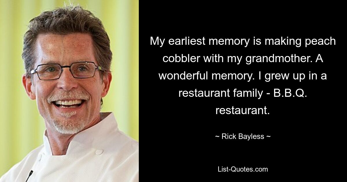 My earliest memory is making peach cobbler with my grandmother. A wonderful memory. I grew up in a restaurant family - B.B.Q. restaurant. — © Rick Bayless