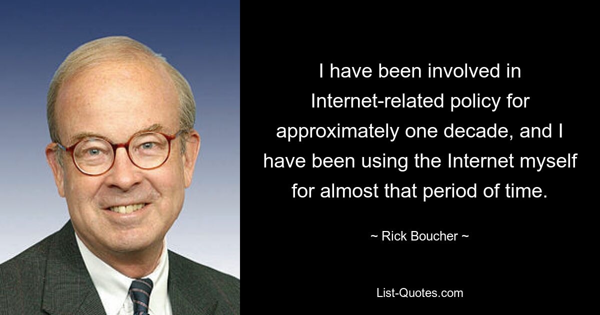 I have been involved in Internet-related policy for approximately one decade, and I have been using the Internet myself for almost that period of time. — © Rick Boucher