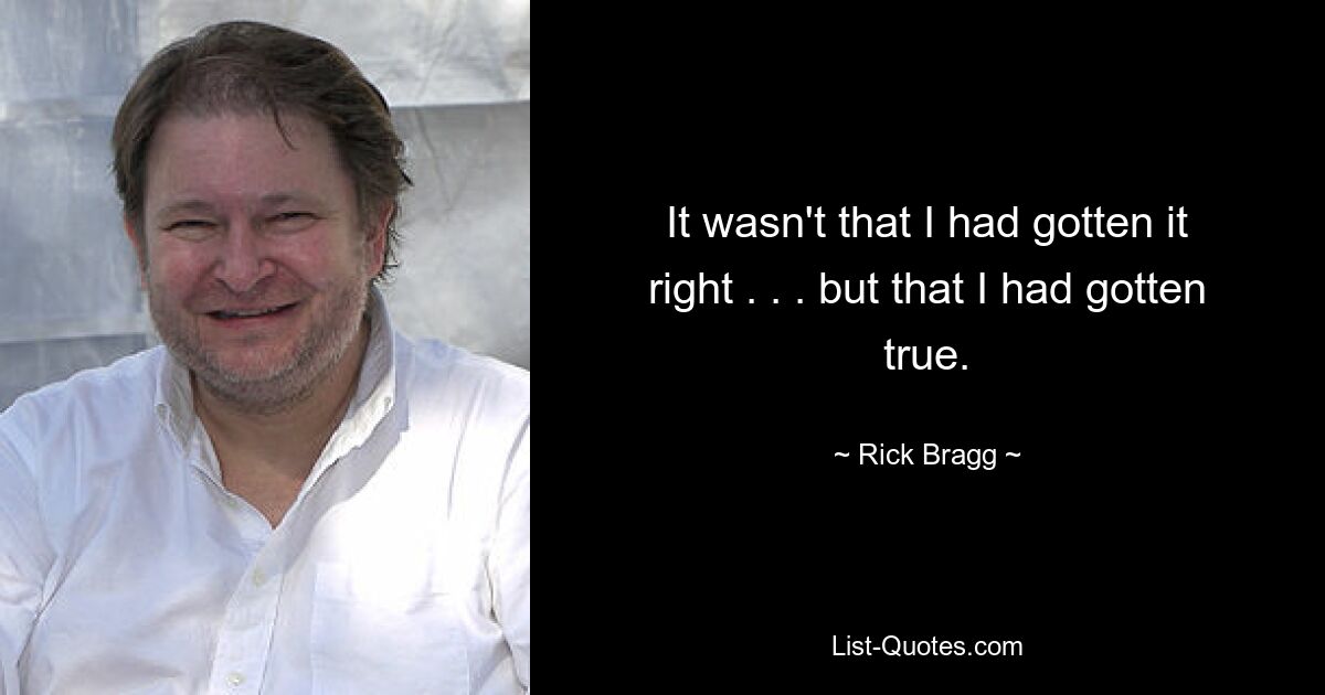 It wasn't that I had gotten it right . . . but that I had gotten true. — © Rick Bragg