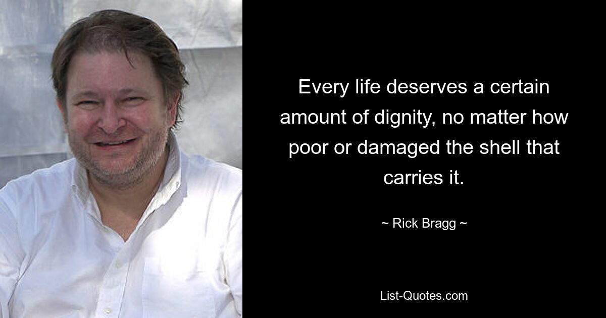 Every life deserves a certain amount of dignity, no matter how poor or damaged the shell that carries it. — © Rick Bragg