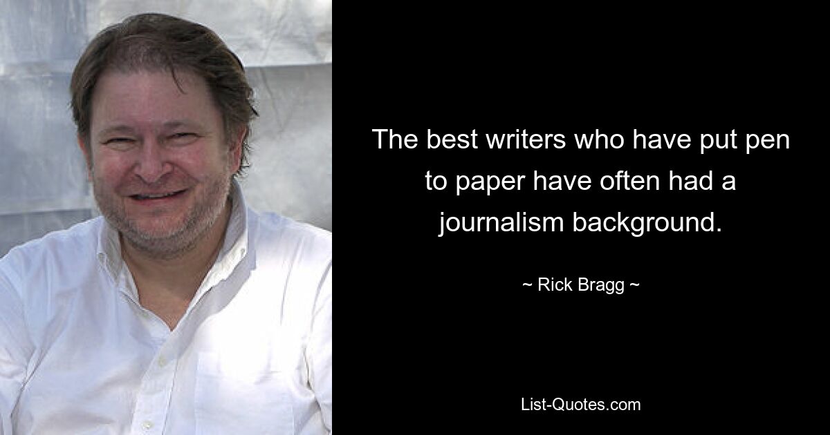 The best writers who have put pen to paper have often had a journalism background. — © Rick Bragg