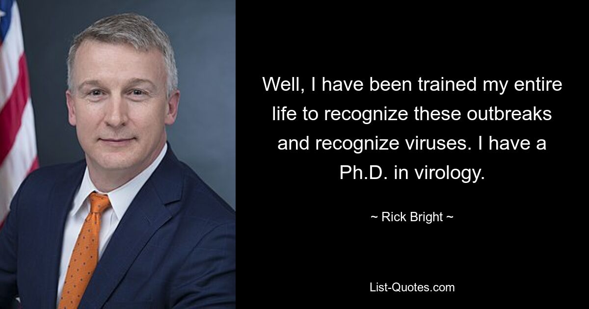 Well, I have been trained my entire life to recognize these outbreaks and recognize viruses. I have a Ph.D. in virology. — © Rick Bright