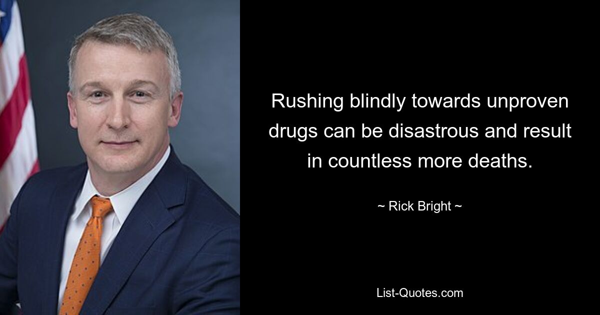 Rushing blindly towards unproven drugs can be disastrous and result in countless more deaths. — © Rick Bright