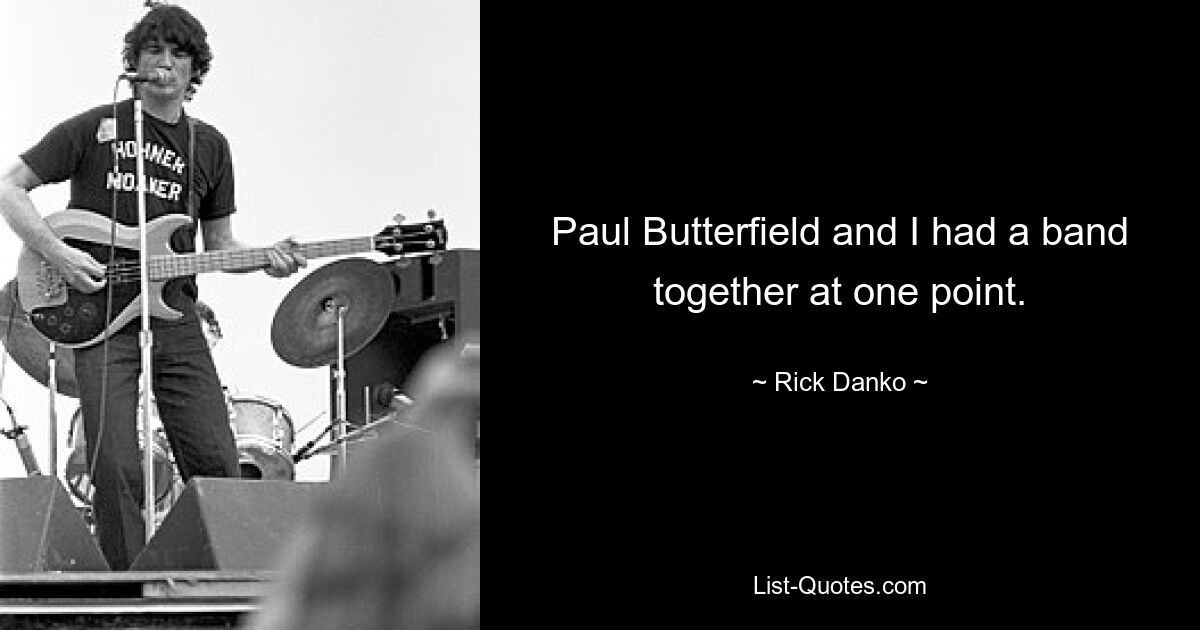 Paul Butterfield and I had a band together at one point. — © Rick Danko