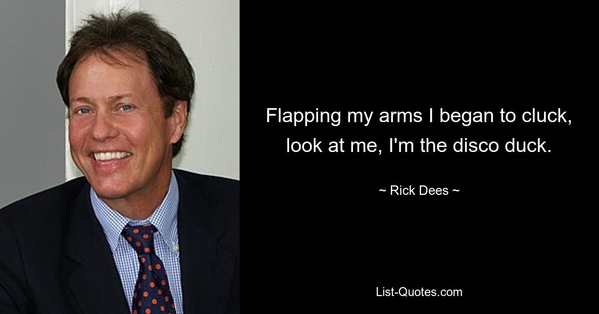 Flapping my arms I began to cluck, look at me, I'm the disco duck. — © Rick Dees