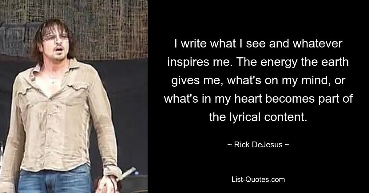 I write what I see and whatever inspires me. The energy the earth gives me, what's on my mind, or what's in my heart becomes part of the lyrical content. — © Rick DeJesus