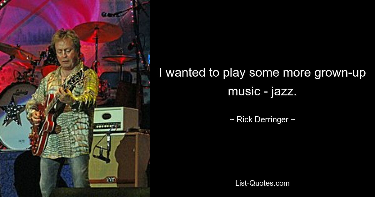 I wanted to play some more grown-up music - jazz. — © Rick Derringer